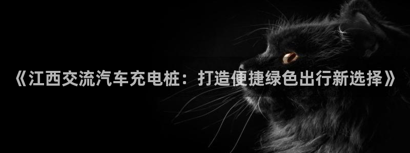 威廉希尔总部：《江西交流汽车充电桩：打造便捷绿色出行新选择》