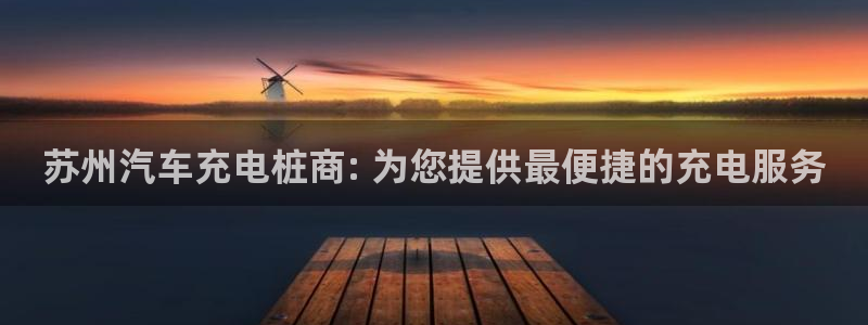 威廉希尔判断平局：苏州汽车充电桩商: 为您提供最便捷的充电服务
