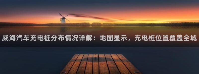 巴甲威廉希尔初赔：威海汽车充电桩分布情况详解：地图显示，充电桩位置覆盖全城