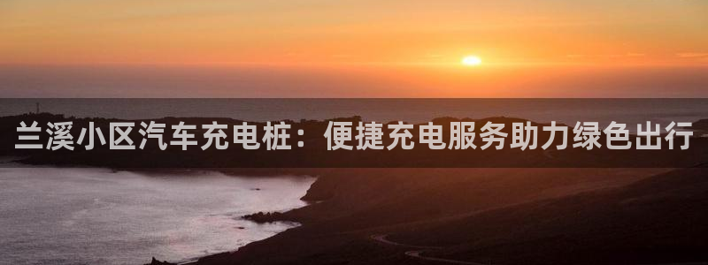 足球威廉希尔指数变化的意义：兰溪小区汽车充电桩：便捷充电服务助力绿色出行