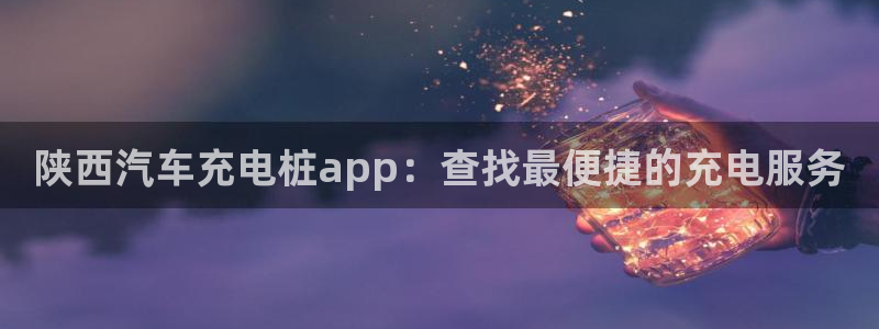 威廉足球软件下载手机版：陕西汽车充电桩app：查找最便捷的充电服务