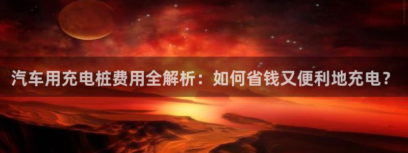 威廉希尔和立博相同项：汽车用充电桩费用全解析：如何省钱又便利地充电？
