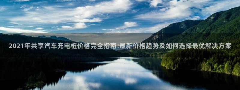 威廉希尔怎么样：2021年共享汽车充电桩价格完全指南:最新价格趋势及如何选择最优解决方案