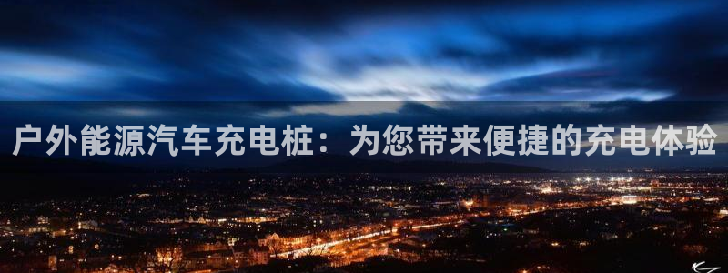 威廉希尔让我一周买一回：户外能源汽车充电桩：为您带来便捷的充电体验