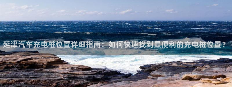 威廉希尔能算出比赛结果吗：延津汽车充电桩位置详细指南：如何快速找到最便利的充电桩位置？