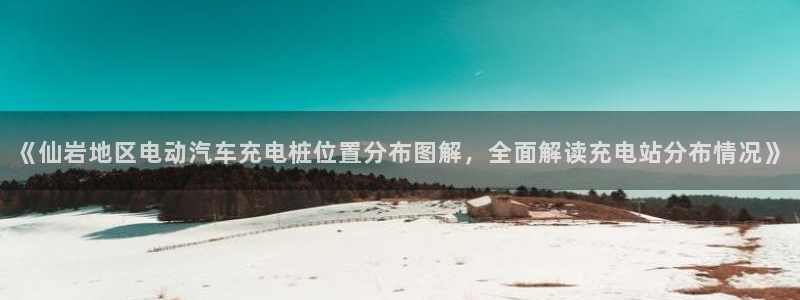 williamhill威廉希尔官网：《仙岩地区电动汽车充电桩位置分布图解，全面解读充电站分布情况》