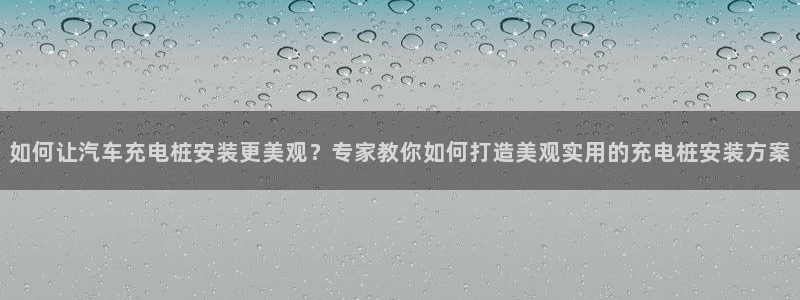 威廉希尔小球准不准：如何让汽车充电桩安装更美观？专家教你如何打造美观实用的充电桩安装方案