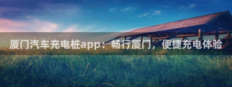 威廉希尔在中国怎么买房子：厦门汽车充电桩app：畅行厦门，便捷充电体验