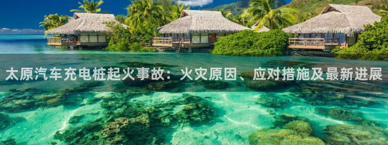威廉希尔中文网站威廉：太原汽车充电桩起火事故：火灾原因、应对措施及最新进展