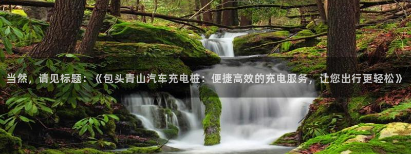 威廉体育下载地址查询：当然，请见标题：《包头青山汽车充电桩：便捷高效的充电服务，让您出行更轻松》
