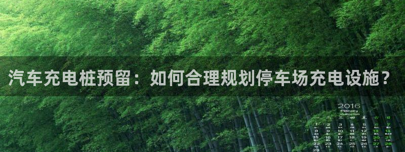 威廉娱乐2023官方版-4.12 Inurl:fayunsi：汽车充电桩预留：如何合理规划停车场充电设施？
