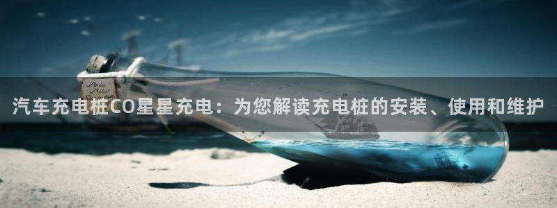 威廉希尔操盘手是谁：汽车充电桩CO星星充电：为您解读充电桩的安装、使用和维护