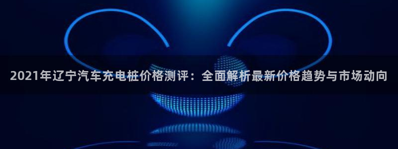 威廉足球运动员：2021年辽宁汽车充电桩价格测评：全面解析最新价格趋势与市场动向