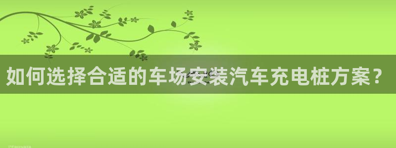 威廉希尔美国控股：如何选择合适的车场安装汽车充电桩方案？