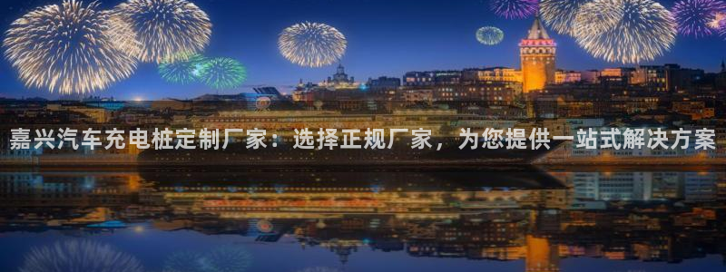 威廉希尔顿：嘉兴汽车充电桩定制厂家：选择正规厂家，为您提供一站式解决方案