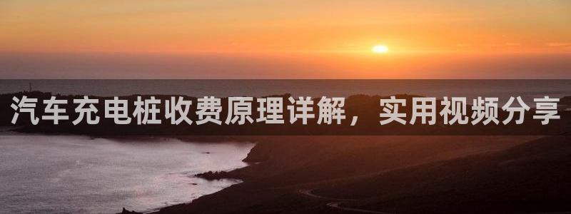 威廉希尔浏览器手机版：汽车充电桩收费原理详解，实用视频分享