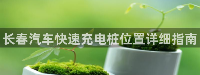 威廉希尔中文网站是不是真的假的：长春汽车快速充电桩位置详细指南