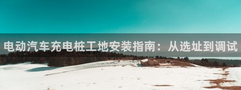 威廉希尔的分析方法：电动汽车充电桩工地安装指南：从选址到调试