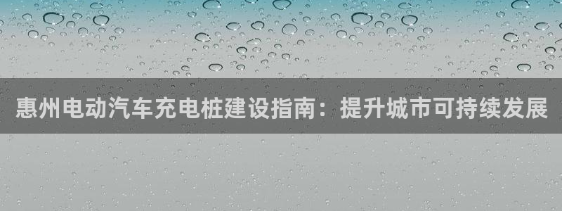 威廉希尔和interwetten：惠州电动汽车充电桩建设指南：提升城市可持续发展