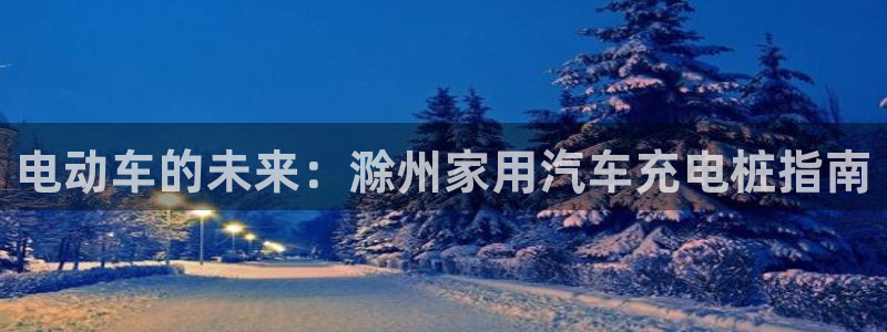 从威廉希尔和立博看平局：电动车的未来：滁州家用汽车充电桩指南