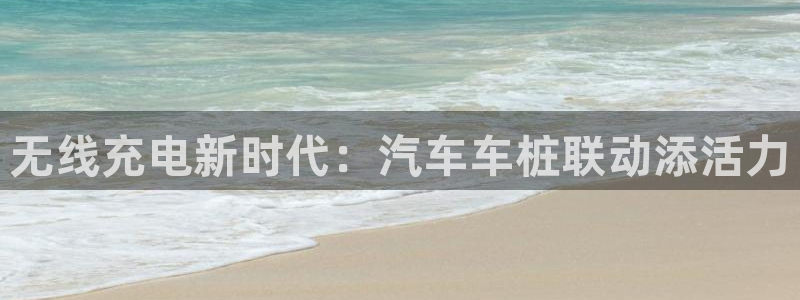 威廉希尔中国官网：无线充电新时代：汽车车桩联动添活力