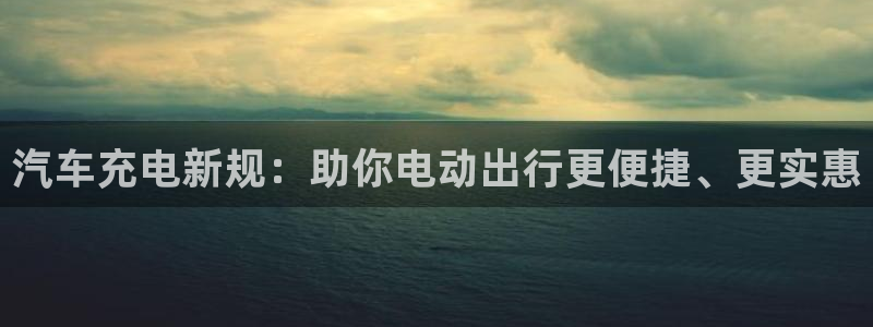 英国威廉希尔公司平台：汽车充电新规：助你电动出行更便捷、更实惠