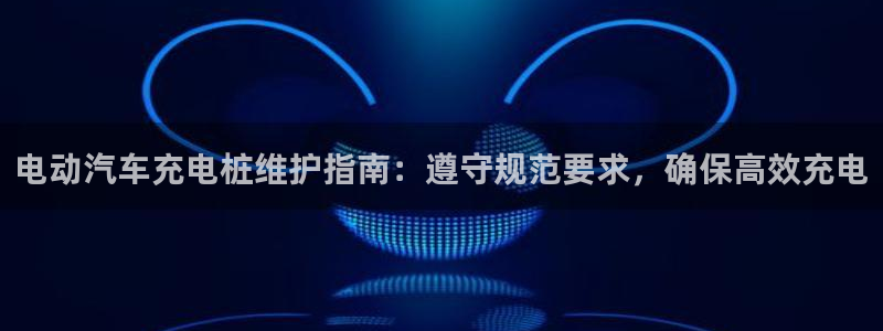 威廉希尔能算出比赛结果吗：电动汽车充电桩维护指南：遵守规范要求，确保高效充电