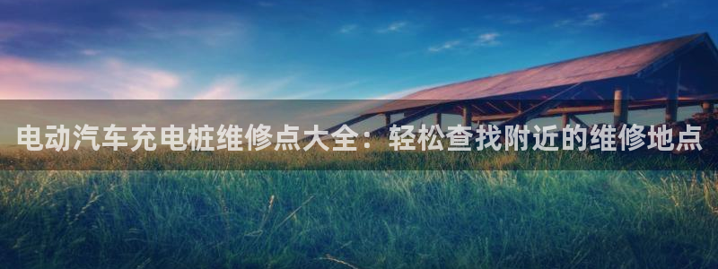 威廉希尔系公司：电动汽车充电桩维修点大全：轻松查找附近的维修地点