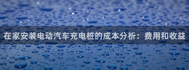 威廉希尔足球分析师是谁：在家安装电动汽车充电桩的成本分析：费用和收益