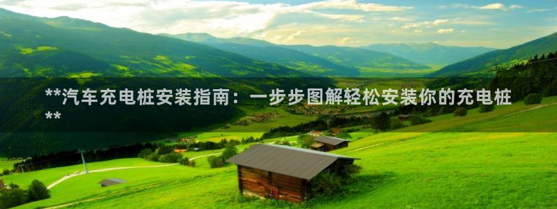 威廉比分网：**汽车充电桩安装指南：一步步图解轻松安装你的充电桩
**
