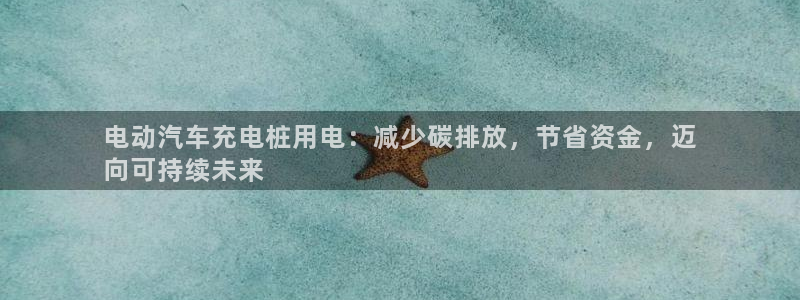 谁知道正规的威廉希尔公司：电动汽车充电桩用电：减少碳排放，节省资金，迈
向可持续未来