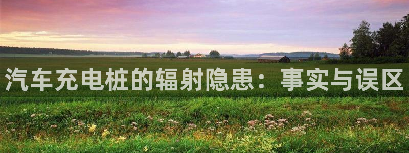威廉希尔开盘思维：汽车充电桩的辐射隐患：事实与误区