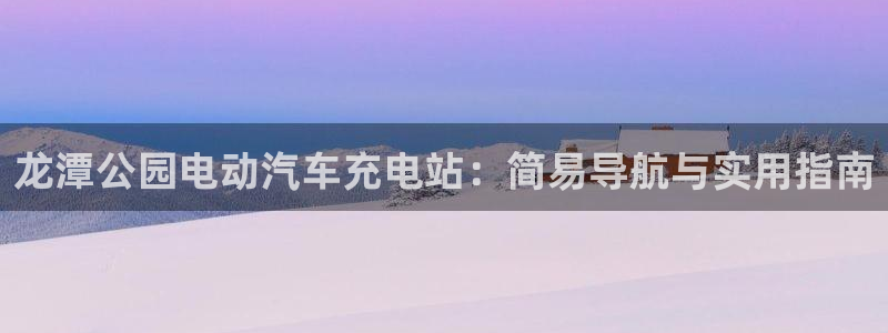 威廉比分网：龙潭公园电动汽车充电站：简易导航与实用指南
