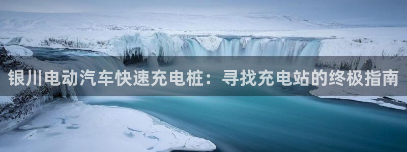 威廉希尔官网是多少：银川电动汽车快速充电桩：寻找充电站的终极指南
