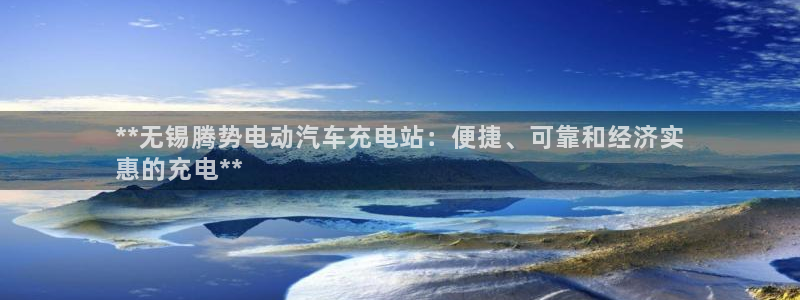 威廉希尔1.62 3.8 4.33：**无锡腾势电动汽车充电站：便捷、可靠和经济实
惠的充电**