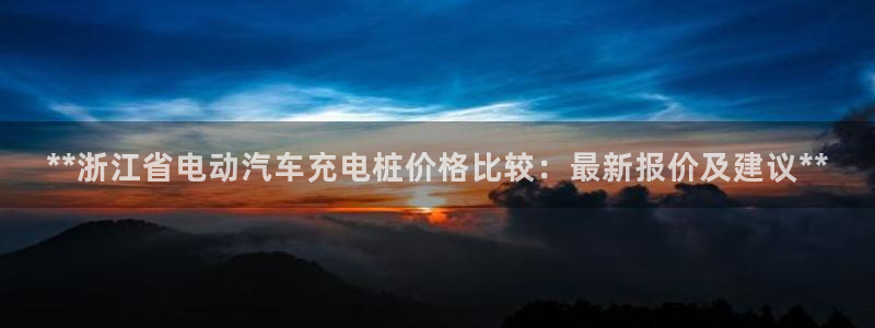 威廉希尔网站取不了钱：**浙江省电动汽车充电桩价格比较：最新报价及建议**
