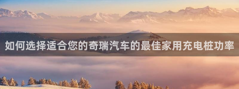 威廉体育中文官网：如何选择适合您的奇瑞汽车的最佳家用充电桩功率