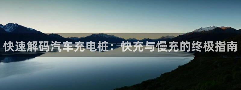 威廉希尔让球数据：快速解码汽车充电桩：快充与慢充的终极指南