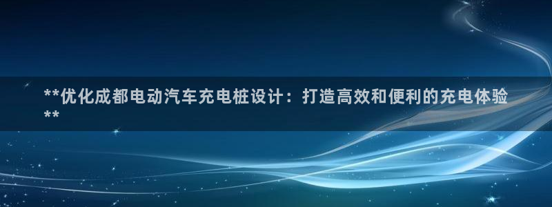 威廉希尔官网软件：**优化成都电动汽车充电桩设计：打造高效和便利的充电体验
**