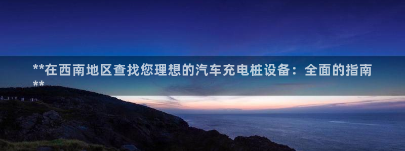 威廉指标是哪个：**在西南地区查找您理想的汽车充电桩设备：全面的指南
**