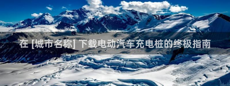 威廉希尔怎么买：在 [城市名称] 下载电动汽车充电桩的终极指南