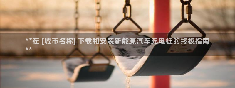 威廉希尔标准盘：**在 [城市名称] 下载和安装新能源汽车充电桩的终极指南
**