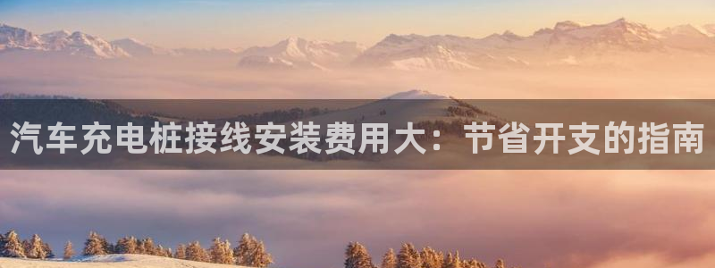威廉希尔中文官网地址：汽车充电桩接线安装费用大：节省开支的指南