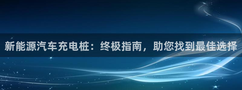 足球员威廉：新能源汽车充电桩：终极指南，助您找到最佳选择