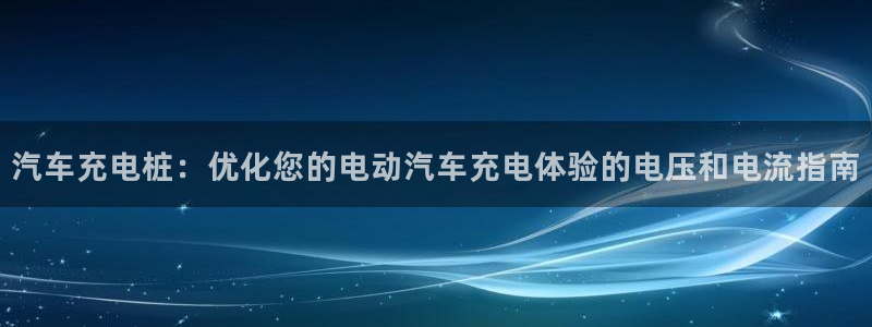 威廉希尔介绍：汽车充电桩：优化您的电动汽车充电体验的电压和电流指南