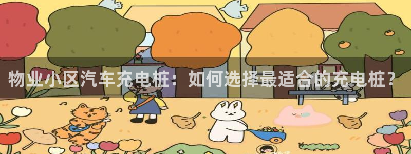 威廉希尔黑款：物业小区汽车充电桩：如何选择最适合的充电桩？