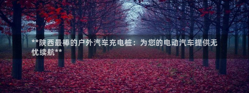 威廉希尔开盘中超maq：**陕西最棒的户外汽车充电桩：为您的电动汽车提供无
忧续航**