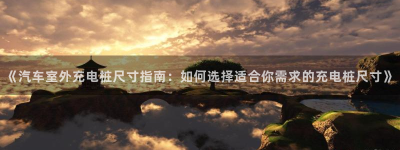 威廉希尔williamhill官网世界杯：《汽车室外充电桩尺寸指南：如何选择适合你需求的充电桩尺寸》
