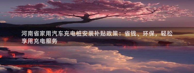 威廉足球软件下载安卓：河南省家用汽车充电桩安装补贴政策：省钱、环保，轻松
享用充电服务