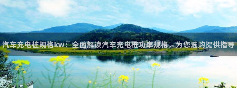 威廉希尔官网网页版：汽车充电桩规格kw：全面解读汽车充电桩功率规格，为您选购提供指导
